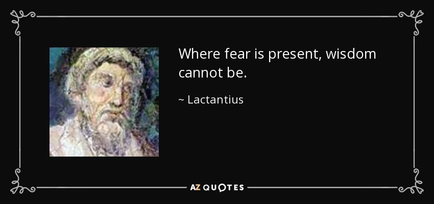 Where fear is present, wisdom cannot be. - Lactantius
