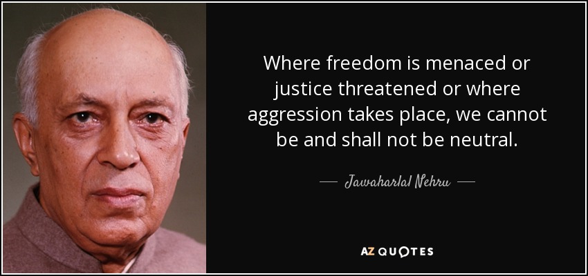 Where freedom is menaced or justice threatened or where aggression takes place, we cannot be and shall not be neutral. - Jawaharlal Nehru