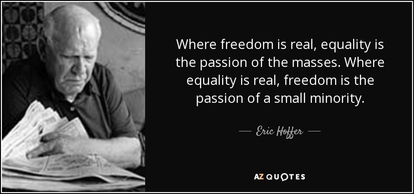Where freedom is real, equality is the passion of the masses. Where equality is real, freedom is the passion of a small minority. - Eric Hoffer