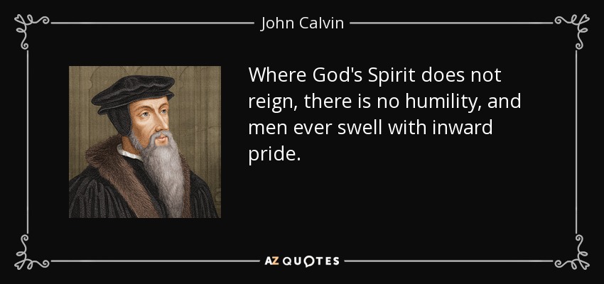 Where God's Spirit does not reign, there is no humility, and men ever swell with inward pride. - John Calvin