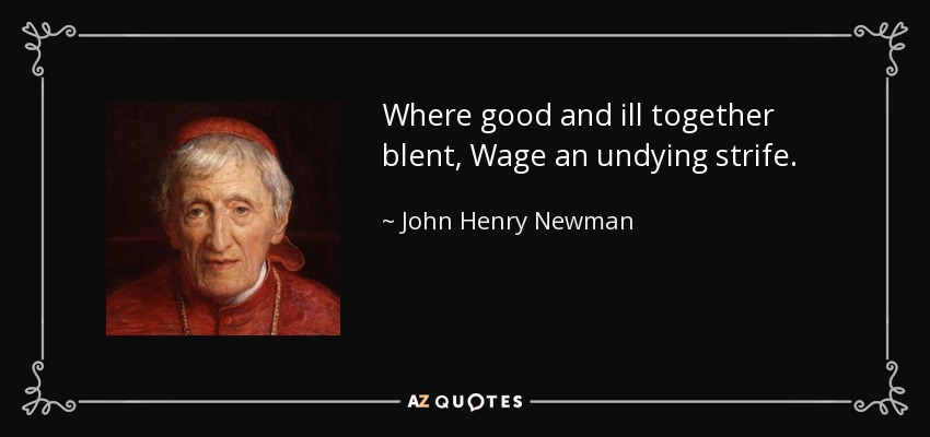 Where good and ill together blent, Wage an undying strife. - John Henry Newman
