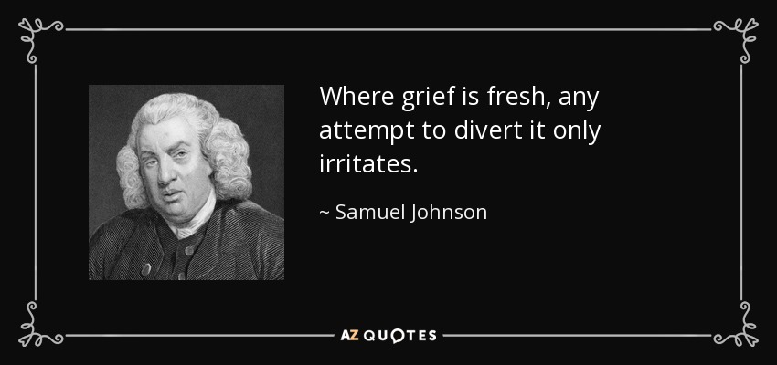 Where grief is fresh, any attempt to divert it only irritates. - Samuel Johnson