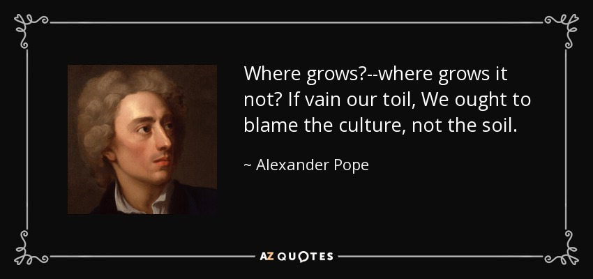 Where grows?--where grows it not? If vain our toil, We ought to blame the culture, not the soil. - Alexander Pope