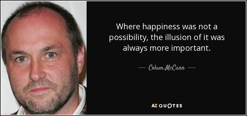 Where happiness was not a possibility, the illusion of it was always more important. - Colum McCann