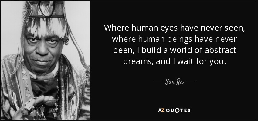 Where human eyes have never seen, where human beings have never been, I build a world of abstract dreams, and I wait for you. - Sun Ra