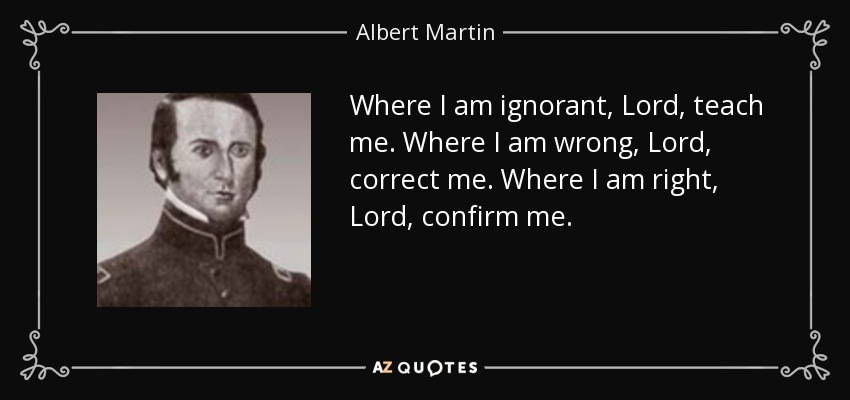 Where I am ignorant, Lord, teach me. Where I am wrong, Lord, correct me. Where I am right, Lord, confirm me. - Albert Martin