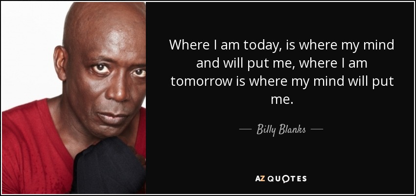 Where I am today, is where my mind and will put me, where I am tomorrow is where my mind will put me. - Billy Blanks