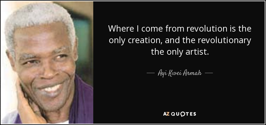 Where I come from revolution is the only creation, and the revolutionary the only artist. - Ayi Kwei Armah