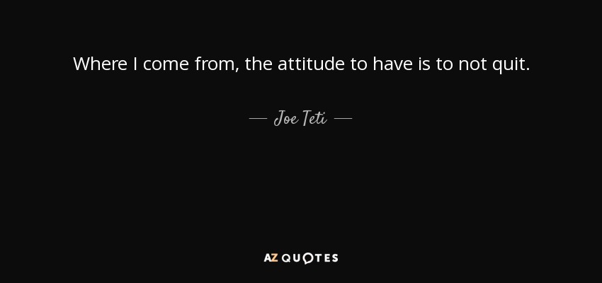 Where I come from, the attitude to have is to not quit. - Joe Teti