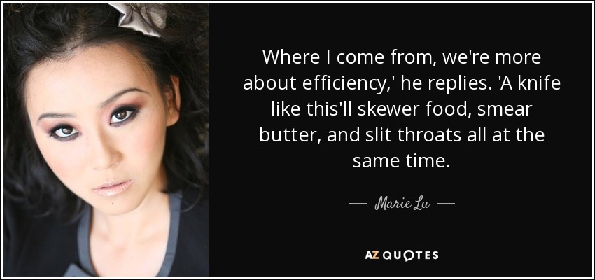 Where I come from, we're more about efficiency,' he replies. 'A knife like this'll skewer food, smear butter, and slit throats all at the same time. - Marie Lu