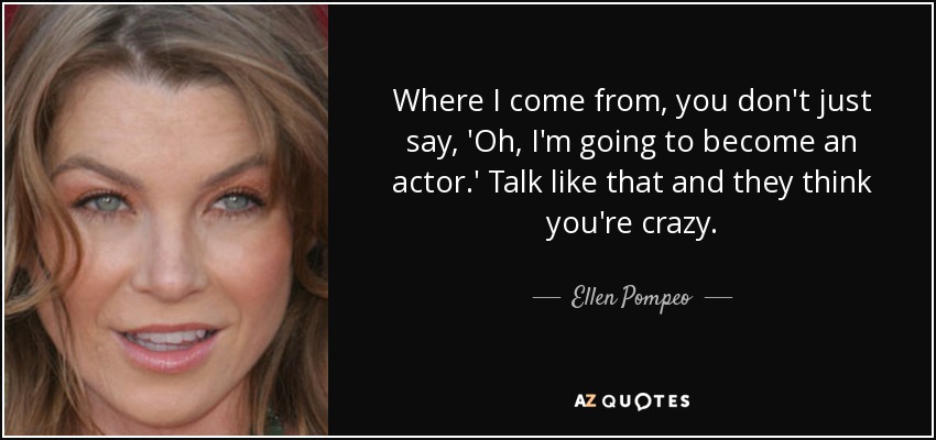 Where I come from, you don't just say, 'Oh, I'm going to become an actor.' Talk like that and they think you're crazy. - Ellen Pompeo