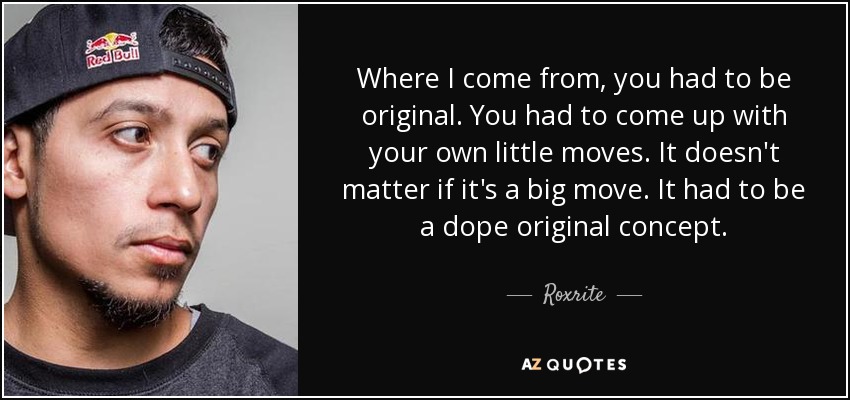 Where I come from, you had to be original. You had to come up with your own little moves. It doesn't matter if it's a big move. It had to be a dope original concept. - Roxrite