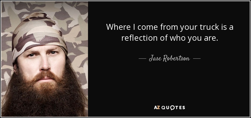 Where I come from your truck is a reflection of who you are. - Jase Robertson