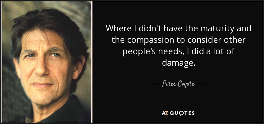 Where I didn't have the maturity and the compassion to consider other people's needs, I did a lot of damage. - Peter Coyote