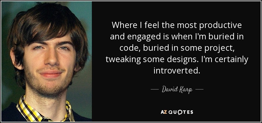 Where I feel the most productive and engaged is when I'm buried in code, buried in some project, tweaking some designs. I'm certainly introverted. - David Karp
