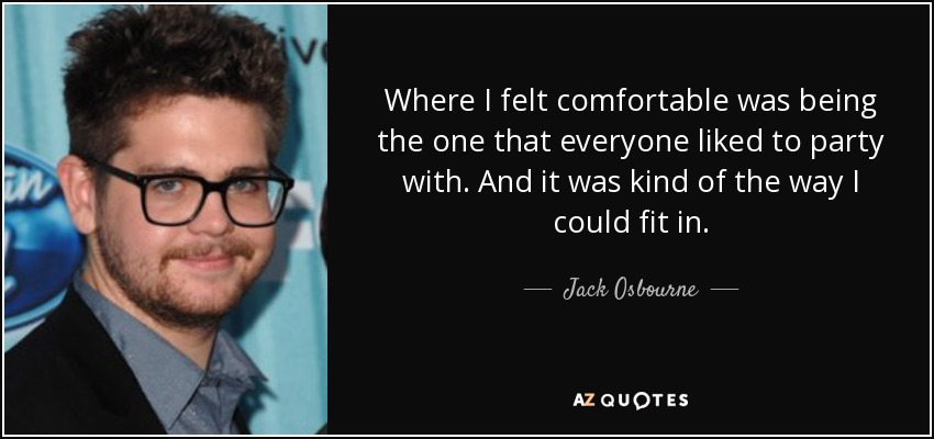 Where I felt comfortable was being the one that everyone liked to party with. And it was kind of the way I could fit in. - Jack Osbourne