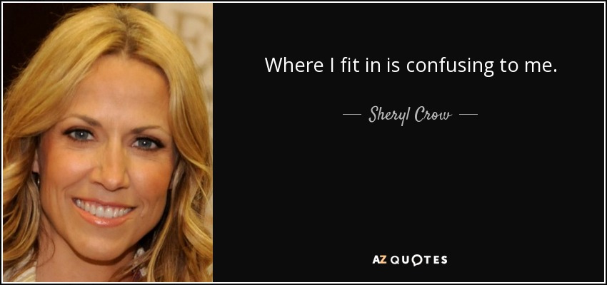 Where I fit in is confusing to me. - Sheryl Crow