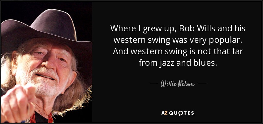 Where I grew up, Bob Wills and his western swing was very popular. And western swing is not that far from jazz and blues. - Willie Nelson