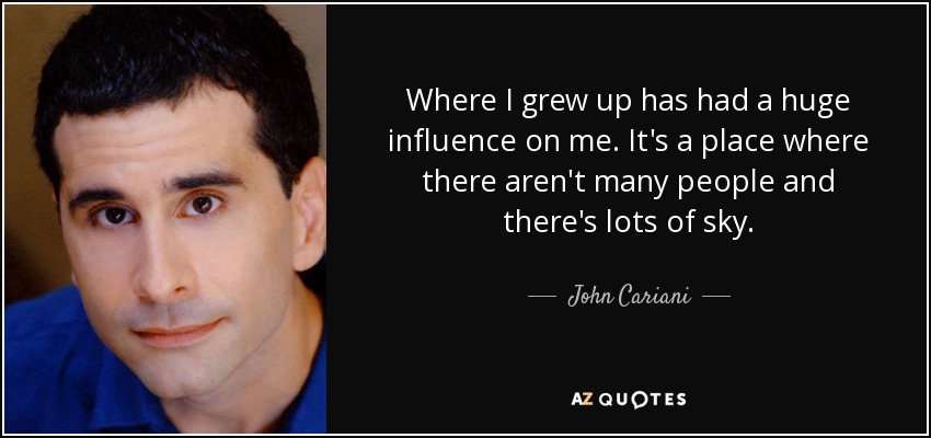 Where I grew up has had a huge influence on me. It's a place where there aren't many people and there's lots of sky. - John Cariani