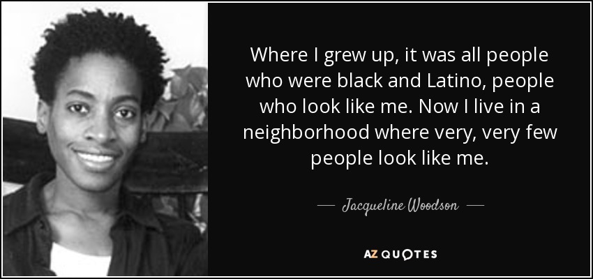 Where I grew up, it was all people who were black and Latino, people who look like me. Now I live in a neighborhood where very, very few people look like me. - Jacqueline Woodson