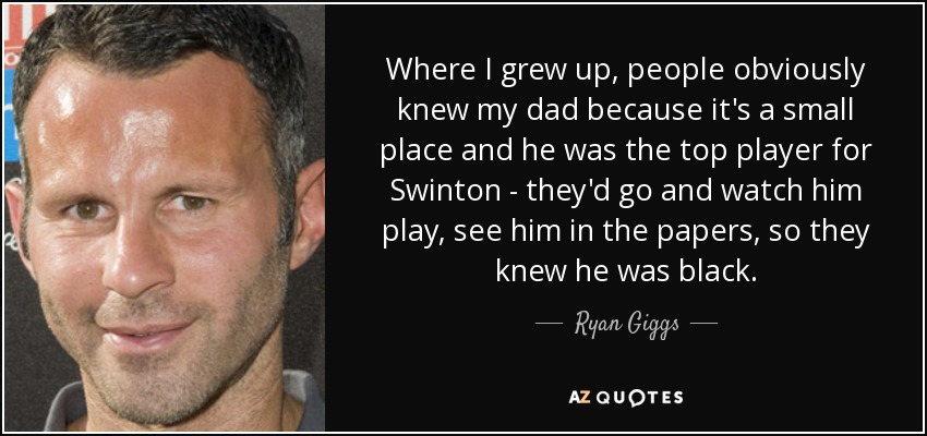 Where I grew up, people obviously knew my dad because it's a small place and he was the top player for Swinton - they'd go and watch him play, see him in the papers, so they knew he was black. - Ryan Giggs