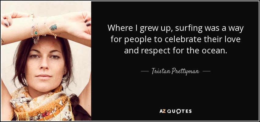 Where I grew up, surfing was a way for people to celebrate their love and respect for the ocean. - Tristan Prettyman