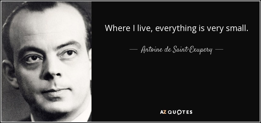 Where I live, everything is very small. - Antoine de Saint-Exupery