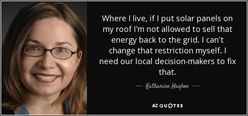 Where I live, if I put solar panels on my roof I'm not allowed to sell that energy back to the grid. I can't change that restriction myself. I need our local decision-makers to fix that. - Katharine Hayhoe