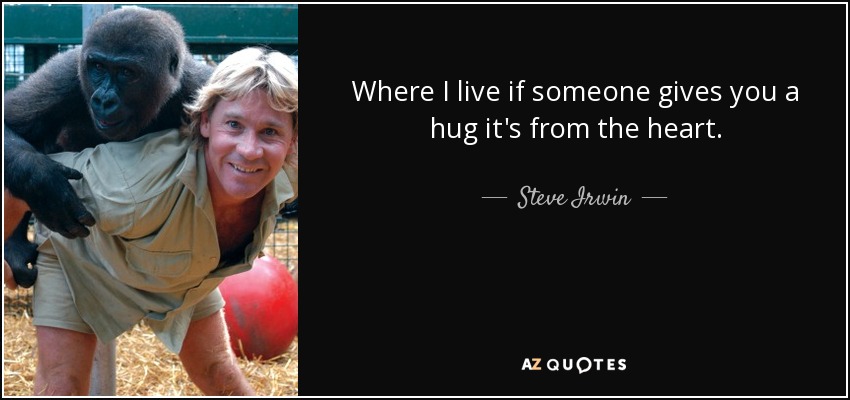 Where I live if someone gives you a hug it's from the heart. - Steve Irwin