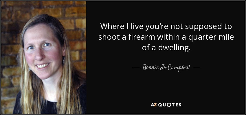 Where I live you're not supposed to shoot a firearm within a quarter mile of a dwelling. - Bonnie Jo Campbell