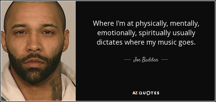 Where I'm at physically, mentally, emotionally, spiritually usually dictates where my music goes. - Joe Budden