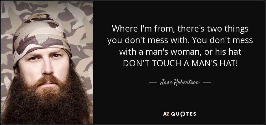 Where I'm from, there's two things you don't mess with. You don't mess with a man's woman, or his hat DON'T TOUCH A MAN'S HAT! - Jase Robertson