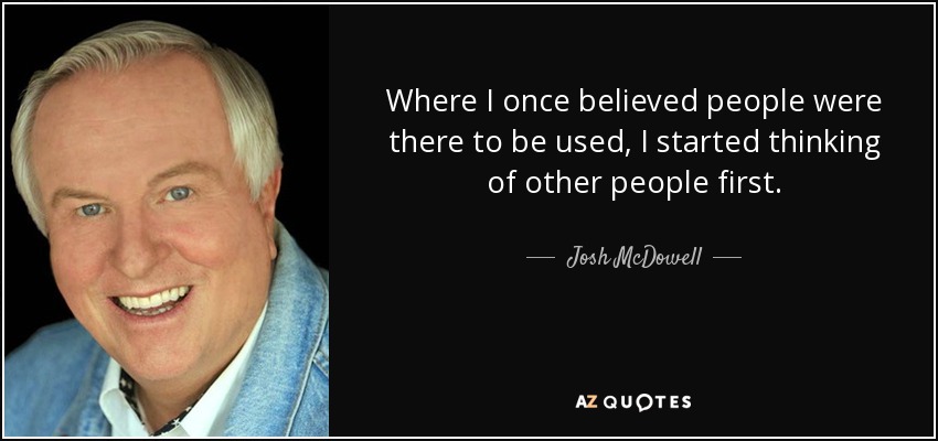 Where I once believed people were there to be used, I started thinking of other people first. - Josh McDowell