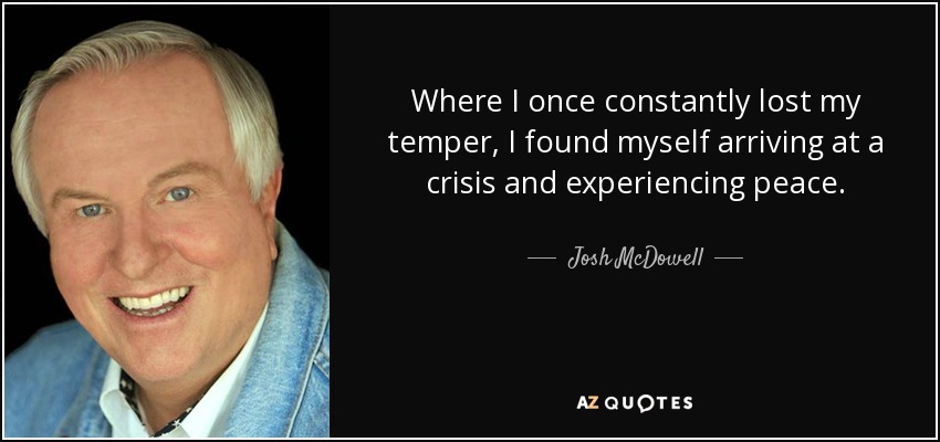 Where I once constantly lost my temper, I found myself arriving at a crisis and experiencing peace. - Josh McDowell