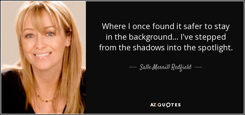 Where I once found it safer to stay in the background... I've stepped from the shadows into the spotlight. - Salle Merrill Redfield
