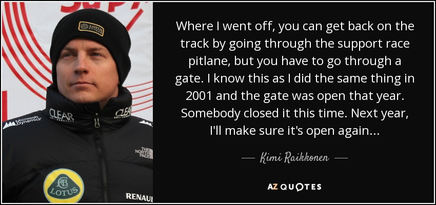 Where I went off, you can get back on the track by going through the support race pitlane, but you have to go through a gate. I know this as I did the same thing in 2001 and the gate was open that year. Somebody closed it this time. Next year, I'll make sure it's open again... - Kimi Raikkonen