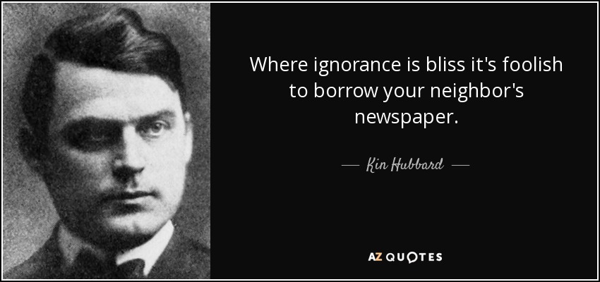 Where ignorance is bliss it's foolish to borrow your neighbor's newspaper. - Kin Hubbard