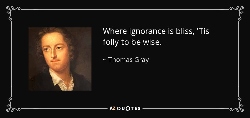 Where ignorance is bliss, 'Tis folly to be wise. - Thomas Gray