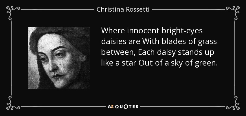 Where innocent bright-eyes daisies are With blades of grass between, Each daisy stands up like a star Out of a sky of green. - Christina Rossetti
