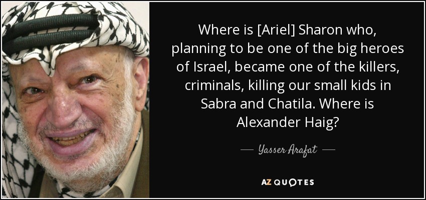 Where is [Ariel] Sharon who, planning to be one of the big heroes of Israel, became one of the killers, criminals, killing our small kids in Sabra and Chatila. Where is Alexander Haig? - Yasser Arafat