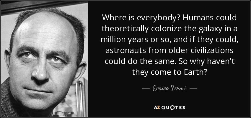 Where is everybody? Humans could theoretically colonize the galaxy in a million years or so, and if they could, astronauts from older civilizations could do the same. So why haven't they come to Earth? - Enrico Fermi