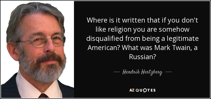 Where is it written that if you don't like religion you are somehow disqualified from being a legitimate American? What was Mark Twain, a Russian? - Hendrik Hertzberg