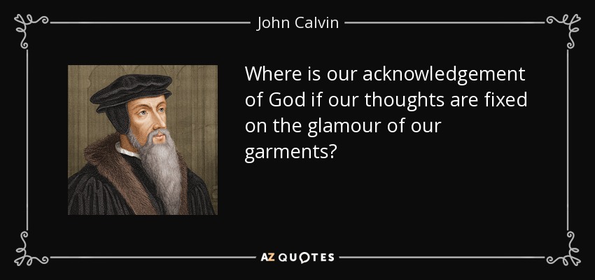 Where is our acknowledgement of God if our thoughts are fixed on the glamour of our garments? - John Calvin