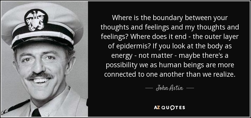 Where is the boundary between your thoughts and feelings and my thoughts and feelings? Where does it end - the outer layer of epidermis? If you look at the body as energy - not matter - maybe there's a possibility we as human beings are more connected to one another than we realize. - John Astin