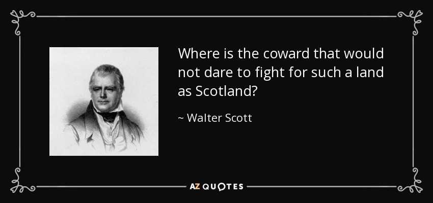 Where is the coward that would not dare to fight for such a land as Scotland? - Walter Scott