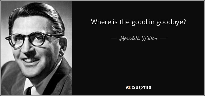 Where is the good in goodbye? - Meredith Willson