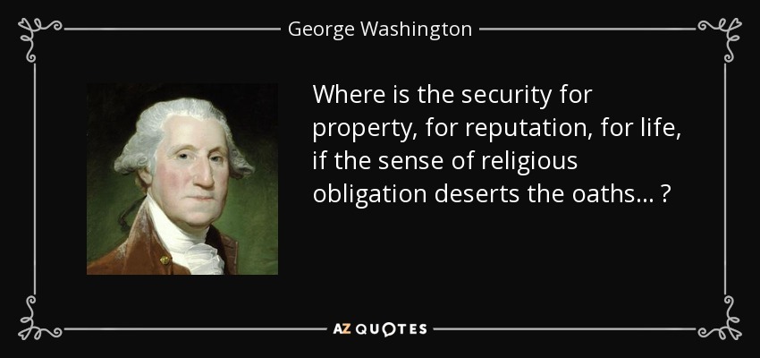 Where is the security for property, for reputation, for life, if the sense of religious obligation deserts the oaths . . . ? - George Washington
