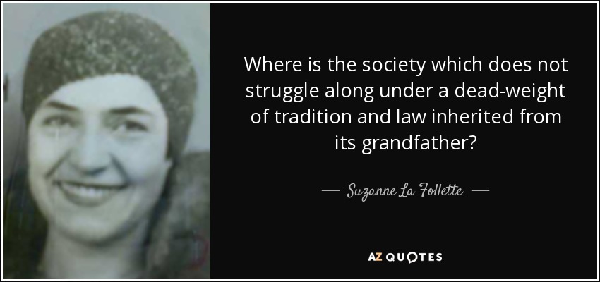 Where is the society which does not struggle along under a dead-weight of tradition and law inherited from its grandfather? - Suzanne La Follette