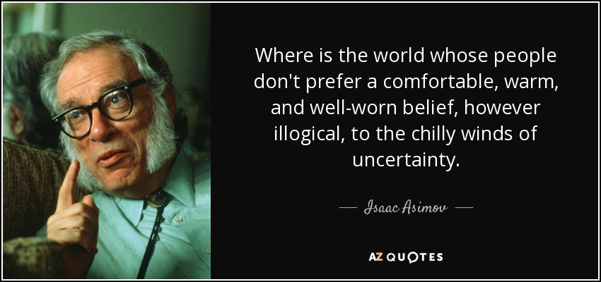 Where is the world whose people don't prefer a comfortable, warm, and well-worn belief, however illogical, to the chilly winds of uncertainty. - Isaac Asimov