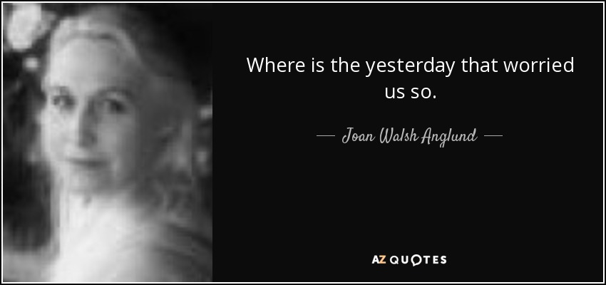 Where is the yesterday that worried us so. - Joan Walsh Anglund